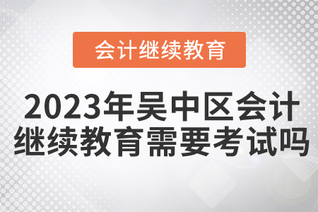 2023年吳中區(qū)會計繼續(xù)教育需要考試嗎？