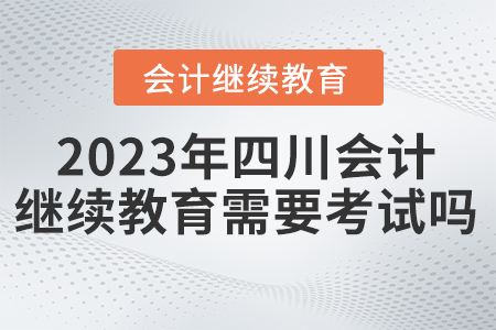 2023年四川東奧會(huì)計(jì)繼續(xù)教育需要考試嗎？