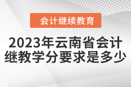 2023年云南省會(huì)計(jì)繼續(xù)教育學(xué)分要求是多少？