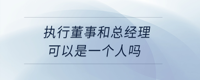 執(zhí)行董事和總經(jīng)理可以是一個人嗎？
