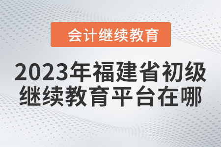 2023年福建省初級(jí)會(huì)計(jì)繼續(xù)教育平臺(tái)在哪？