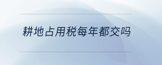 耕地占用稅每年都交嗎？