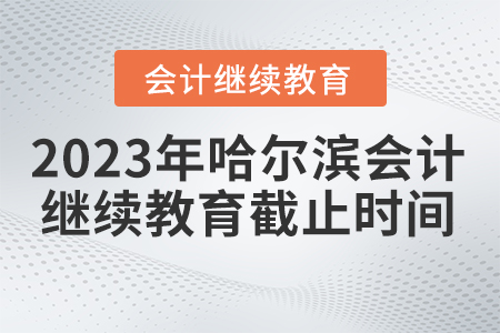 2023年哈爾濱會計繼續(xù)教育什么時間截止？