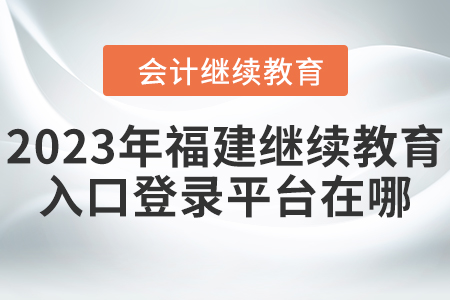 2023年福建會計繼續(xù)教育入口登錄平臺在哪？
