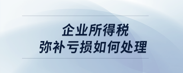 企業(yè)所得稅彌補(bǔ)虧損如何處理？