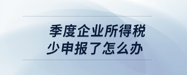 季度企業(yè)所得稅少申報了怎么辦？