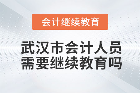 武漢市會計人員需要繼續(xù)教育嗎？