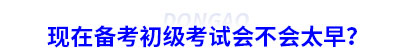 現(xiàn)在備考初級會計考試會不會太早？