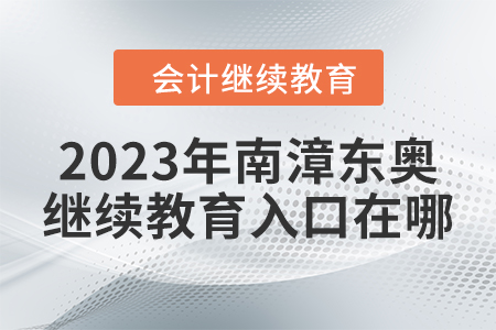 2023年南漳東奧會(huì)計(jì)繼續(xù)教育入口在哪？
