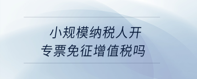 小規(guī)模納稅人開(kāi)專票免征增值稅嗎？