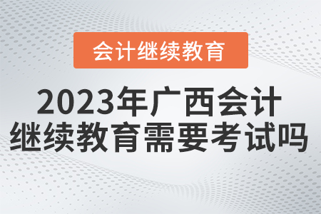 2023年廣西東奧會(huì)計(jì)繼續(xù)教育需要考試嗎？