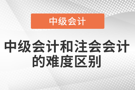 中級會計和注會會計難度區(qū)別有多大？
