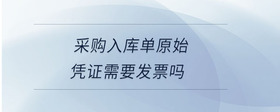 采購(gòu)入庫(kù)單原始憑證需要發(fā)票嗎