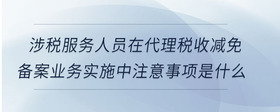 涉稅服務(wù)人員在代理稅收減免備案業(yè)務(wù)實(shí)施中注意事項(xiàng)是什么