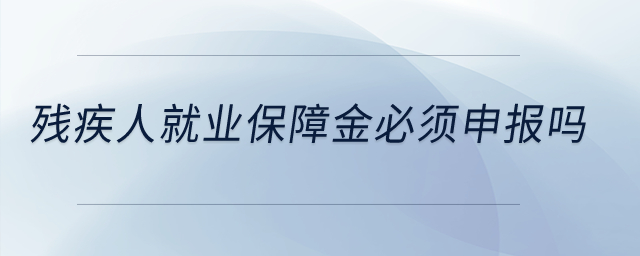 殘疾人就業(yè)保障金必須申報(bào)嗎？