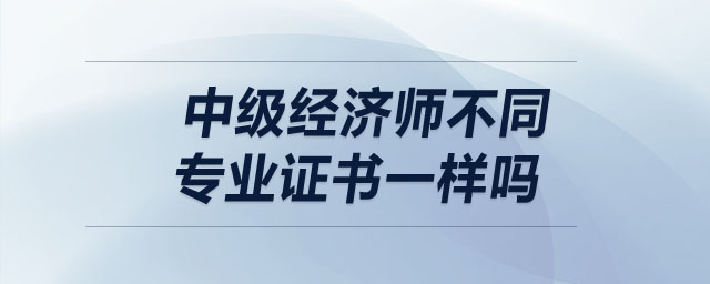 中級(jí)經(jīng)濟(jì)師不同專業(yè)證書一樣嗎