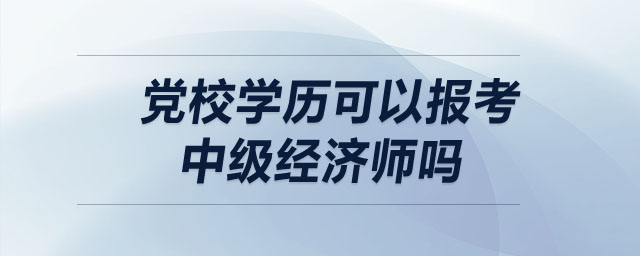 黨校學歷可以報考中級經(jīng)濟師嗎