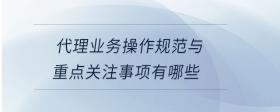 代理業(yè)務(wù)操作規(guī)范與重點(diǎn)關(guān)注事項(xiàng)有哪些