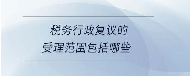 稅務(wù)行政復(fù)議的受理范圍包括哪些