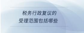 稅務(wù)行政復(fù)議的受理范圍包括哪些