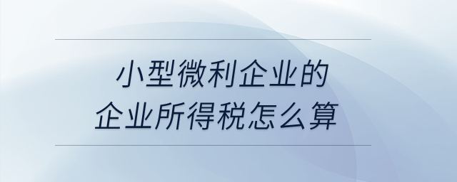 小型微利企業(yè)的企業(yè)所得稅怎么算？
