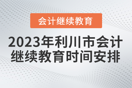2023年利川市會計繼續(xù)教育時間安排 2023年利川市會計繼續(xù)教育時間安排