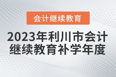 2023年利川市會計繼續(xù)教育補學(xué)年度