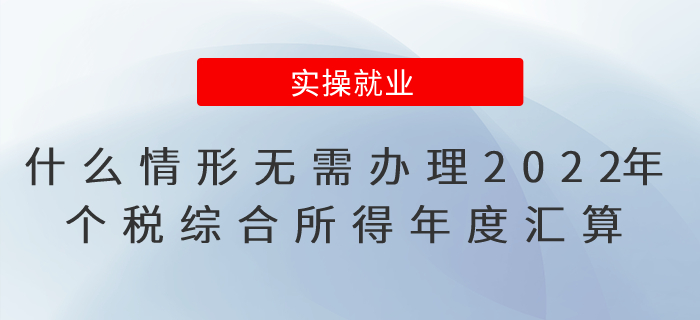 符合什么情形無需辦理2022年度個稅綜合所得年度匯算？