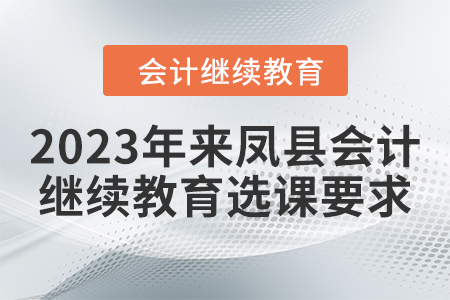 2023年來(lái)鳳縣會(huì)計(jì)繼續(xù)教育選課要求