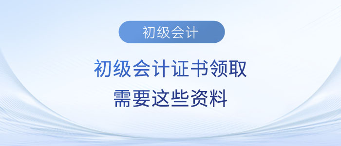 注意！2023年初級(jí)會(huì)計(jì)證書(shū)領(lǐng)取需要這些資料！