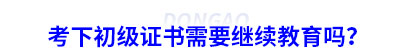考下初級(jí)會(huì)計(jì)證書(shū)需要繼續(xù)教育嗎？