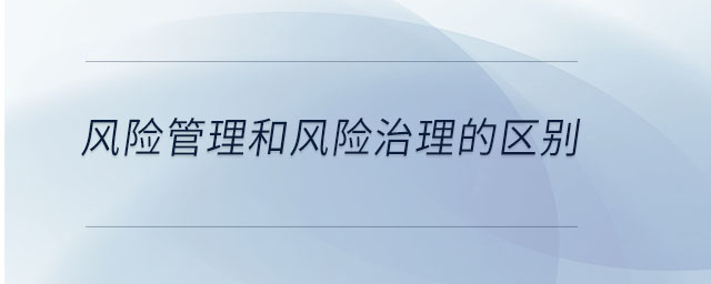 風(fēng)險(xiǎn)管理和風(fēng)險(xiǎn)治理的區(qū)別
