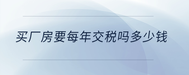 買廠房要每年交稅嗎多少錢？