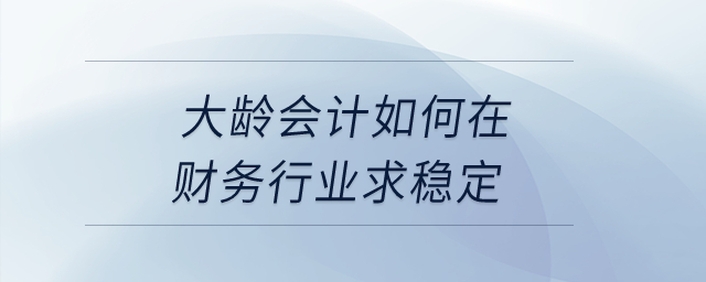 大齡會計如何在財務(wù)行業(yè)求穩(wěn)定？