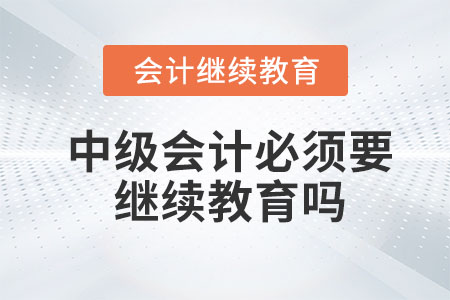 中級(jí)會(huì)計(jì)必須要繼續(xù)教育嗎？