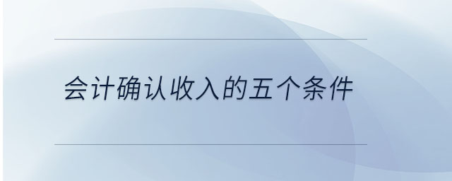 會計確認(rèn)收入的五個條件