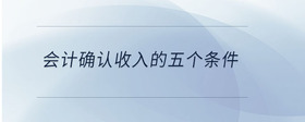 會(huì)計(jì)確認(rèn)收入的五個(gè)條件