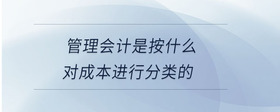 管理會(huì)計(jì)是按什么對(duì)成本進(jìn)行分類(lèi)的