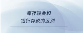 庫(kù)存現(xiàn)金和銀行存款的區(qū)別