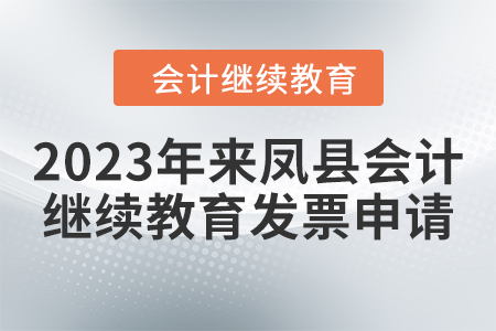 2023年來(lái)鳳縣會(huì)計(jì)繼續(xù)教育發(fā)票申請(qǐng)