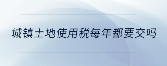 城鎮(zhèn)土地使用稅每年都要交嗎？