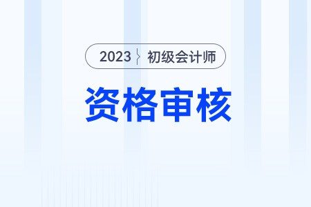 初級(jí)會(huì)計(jì)2023年考后哪些地區(qū)需要資格審核？