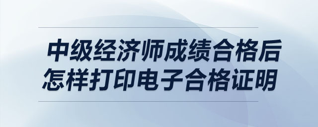 中級經濟師成績合格后怎樣打印電子合格證明