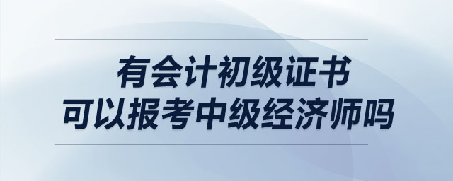 有會(huì)計(jì)初級(jí)證書可以報(bào)考中級(jí)經(jīng)濟(jì)師嗎