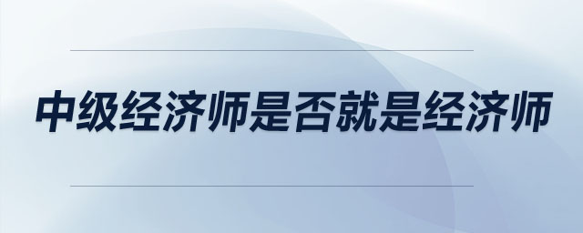 中級經(jīng)濟師是否就是經(jīng)濟師