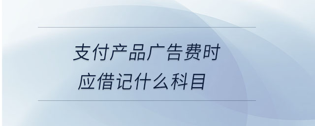 支付產(chǎn)品廣告費時應(yīng)借記什么科目