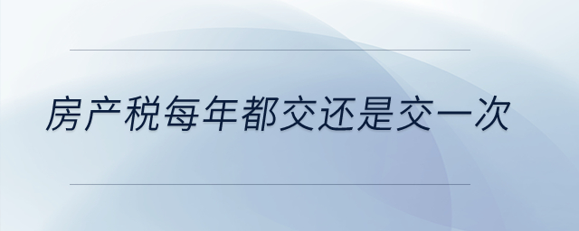 房產(chǎn)稅每年都交還是交一次？