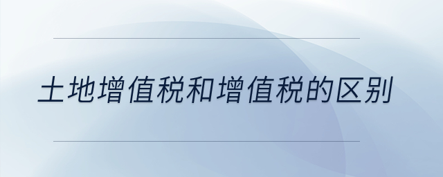 土地增值稅和增值稅的區(qū)別？