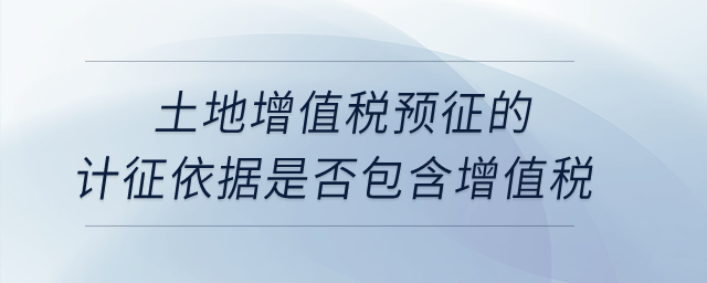 土地增值稅預(yù)征的計(jì)征依據(jù)是否包含增值稅？