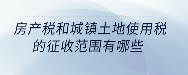 房產(chǎn)稅和城鎮(zhèn)土地使用稅的征收范圍有哪些？